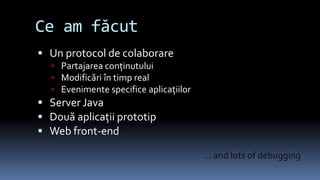 Ce am făcutUn protocol de colaborarePartajarea conţinutuluiModificări în timp realEvenimente specifice aplicaţiilorServer JavaDouă aplicaţii prototipWeb front-end... and lots of debugging