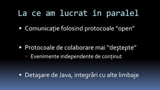 La ce am lucrat în paralelComunicaţie folosind protocoale “open”Protocoale de colaborare mai “deştepte”Evenimente independente de conţinutDetaşare de Java, integrări cu alte limbaje