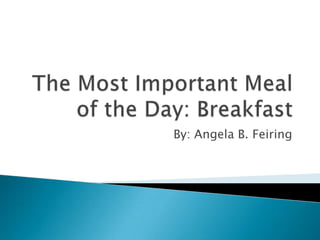 The Most Important Meal of the Day: Breakfast By: Angela B. Feiring 