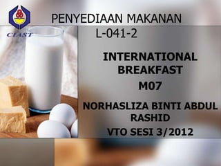 PENYEDIAAN MAKANAN
      L-041-2
       INTERNATIONAL
         BREAKFAST
            M07
    NORHASLIZA BINTI ABDUL
           RASHID
       VTO SESI 3/2012
 