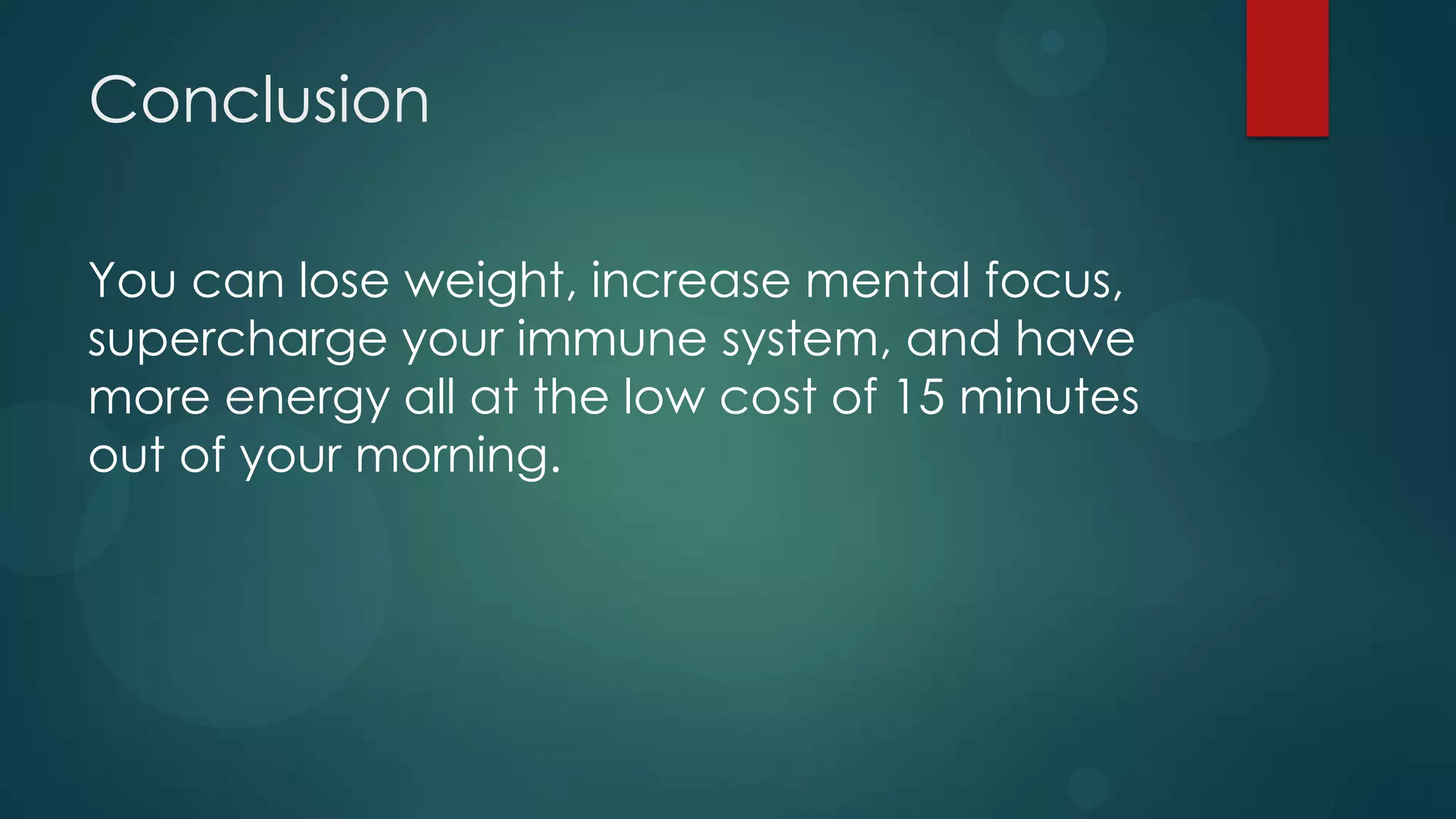 Conclusion

You can lose weight, increase mental focus,
supercharge your immune system, and have
more energy all at the low cost of 15 minutes
out of your morning.
 