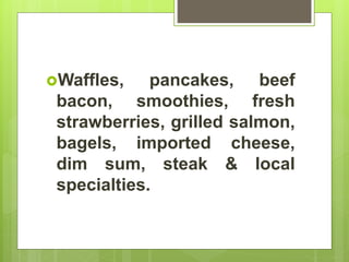 Waffles, pancakes, beef
bacon, smoothies, fresh
strawberries, grilled salmon,
bagels, imported cheese,
dim sum, steak & local
specialties.
 