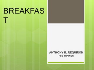 BREAKFAS
T
ANTHONY B. REQUIRON
FBS TRAINER
 