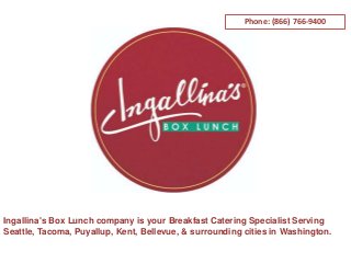 Ingallina's Box Lunch company is your Breakfast Catering Specialist Serving
Seattle, Tacoma, Puyallup, Kent, Bellevue, & surrounding cities in Washington.
Phone: (866) 766-9400
 