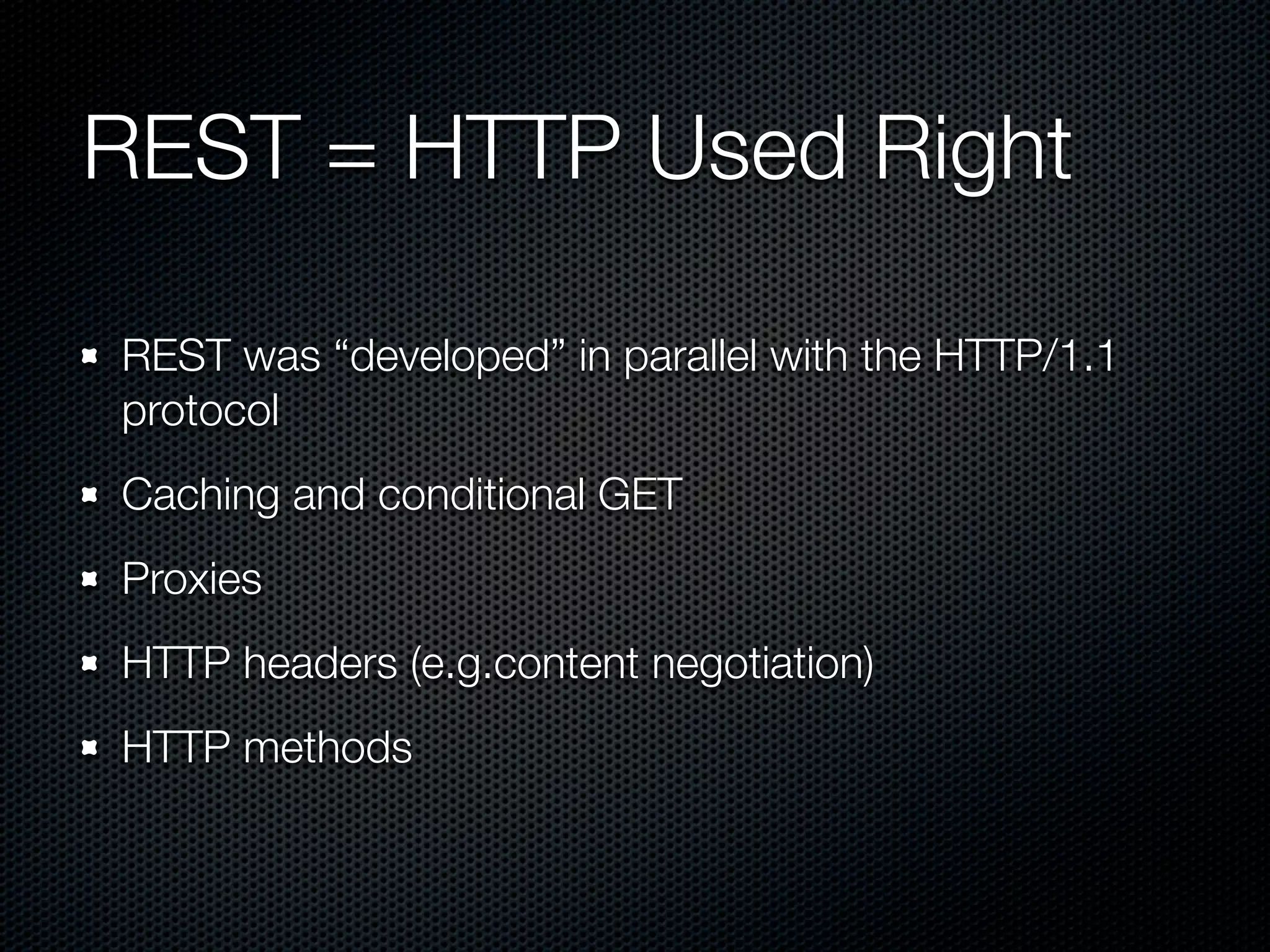 REST = HTTP Used Right

REST was “developed” in parallel with the HTTP/1.1
protocol
Caching and conditional GET
Proxies
HTTP headers (e.g.content negotiation)
HTTP methods
 