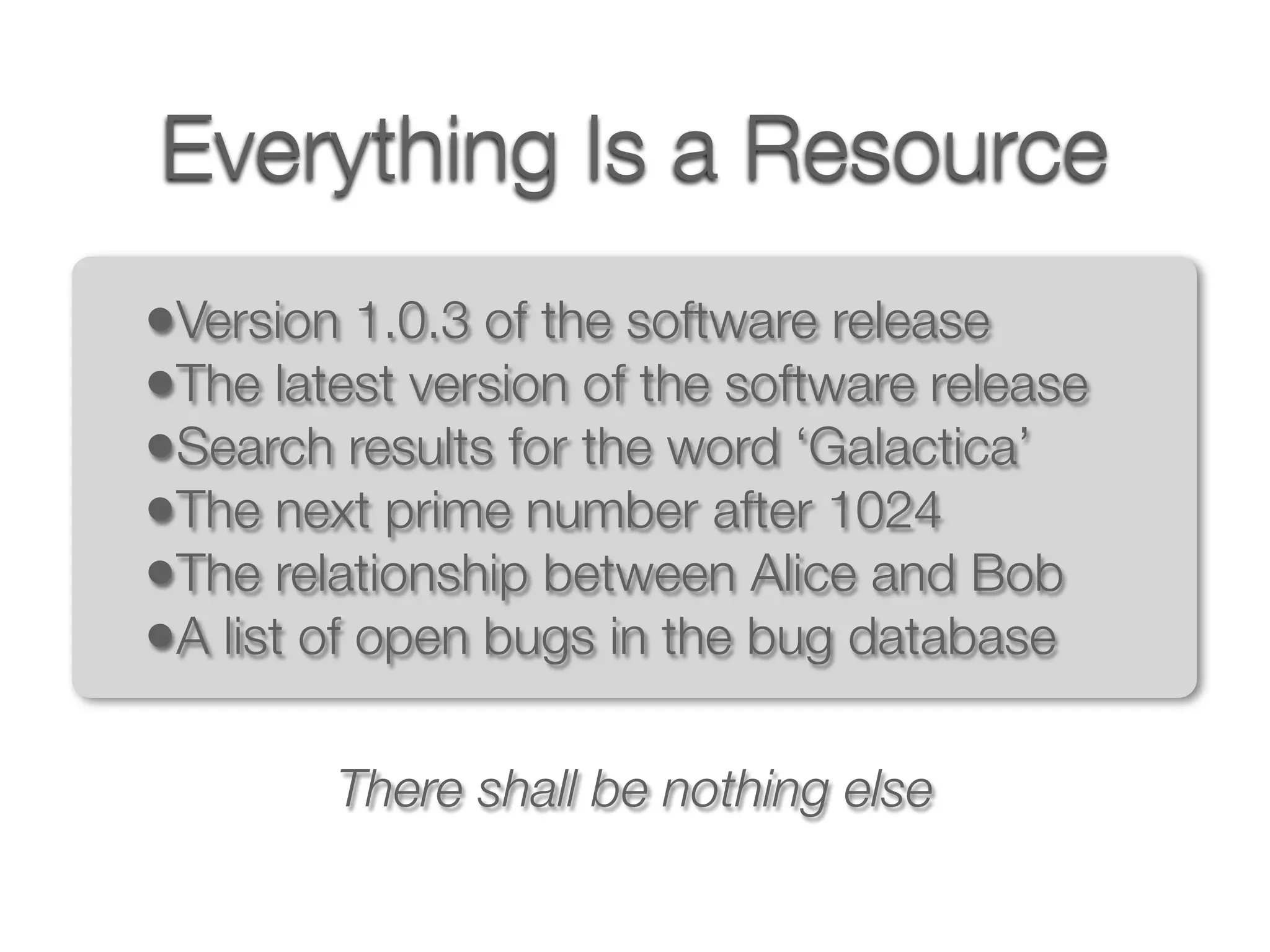 Everything Is a Resource
•Version 1.0.3 of the software release
•The latest version of the software release
•Search results for the word ‘Galactica’
•The next prime number after 1024
•The relationship between Alice and Bob
•A list of open bugs in the bug database

        There shall be nothing else
 