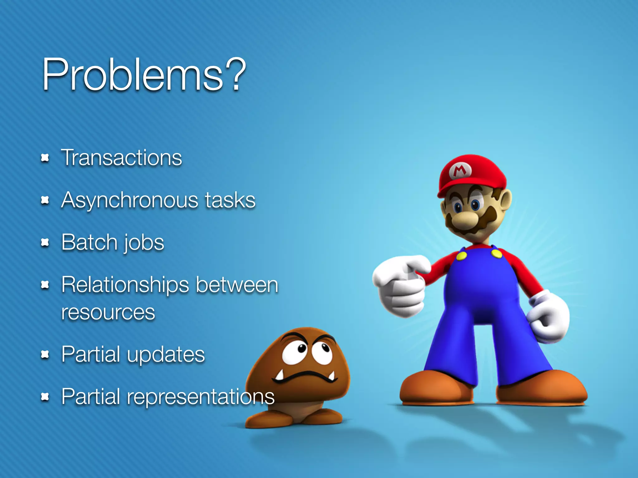 Problems?
Transactions
Asynchronous tasks
Batch jobs
Relationships between
resources
Partial updates
Partial representations
 