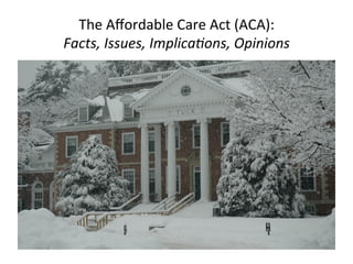 The	
  Aﬀordable	
  Care	
  Act	
  (ACA):	
  
Facts,	
  Issues,	
  Implica/ons,	
  Opinions	
  
 