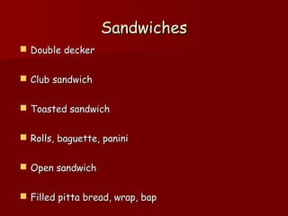 SandwichesSandwiches
 Double deckerDouble decker
 Club sandwichClub sandwich
 Toasted sandwichToasted sandwich
 Rolls, baguette, paniniRolls, baguette, panini
 Open sandwichOpen sandwich
 Filled pitta bread, wrap, bapFilled pitta bread, wrap, bap
 