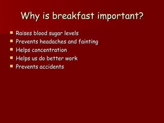 Why is breakfast important?Why is breakfast important?
 Raises blood sugar levelsRaises blood sugar levels
 Prevents headaches and faintingPrevents headaches and fainting
 Helps concentrationHelps concentration
 Helps us do better workHelps us do better work
 Prevents accidentsPrevents accidents
 