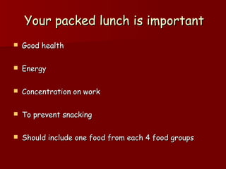 Your packed lunch is importantYour packed lunch is important
 Good healthGood health
 EnergyEnergy
 Concentration on workConcentration on work
 To prevent snackingTo prevent snacking
 Should include one food from each 4 food groupsShould include one food from each 4 food groups
 
