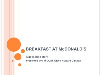 BREAKFAST AT MCDONALD’S
A good deed story
Presented by I M CONFIDENT Niagara Canada
 