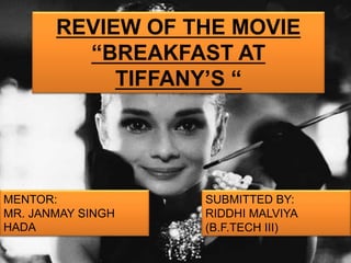 SUBMITTED BY:
RIDDHI MALVIYA
(B.F.TECH III)
REVIEW OF THE MOVIE
“BREAKFAST AT
TIFFANY’S “
MENTOR:
MR. JANMAY SINGH
HADA
 