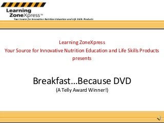 Your Source for Innovative Nutrition Education and Life Skills Products
Breakfast…Because DVD
(A Telly Award Winner!)
Learning ZoneXpress
Your Source for Innovative Nutrition Education and Life Skills Products
presents
 