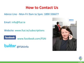 © FSAI
How to Contact Us
Advice Line - Mon-Fri 9am to 5pm: 1890 336677
Email: info@fsai.ie
Website: www.fsai.ie/subscriptions
www.facebook.com/FSAI
@FSAIinfo
 