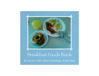 Breakfast Foods Book
By Hunter Leifer, Drew Greenberg, & Jake Slote
 