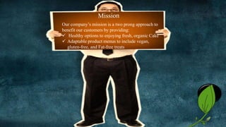 Our company’s mission is a two prong approach to
benefit our customers by providing:
 Healthy options to enjoying fresh, organic Cake
 Adaptable product menus to include vegan,
gluten-free, and Fat-free treats
2
 
