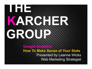 GROUP
KARCHER
THE
Google Analytics
How To Make Sense of Your Stats
Presented by Leanne Wicks
Web Marketing Strategist
 
