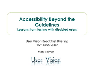 User Vision Breakfast Briefing 15 th  June 2009 Accessibility Beyond the Guidelines Lessons from testing with disabled users Mark Palmer 