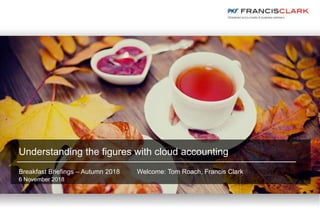 Understanding the figures with cloud accounting
Breakfast Briefings – Autumn 2018 Welcome: Tom Roach, Francis Clark
6 November 2018
 