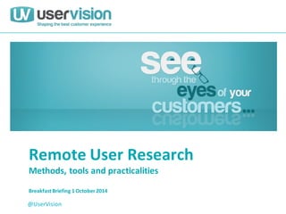 Remote User Research Methods, tools and practicalities Breakfast Briefing 1 October 2014 
@UserVision  