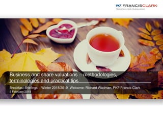Business and share valuations – methodologies,
terminologies and practical tips
Breakfast Briefings – Winter 2018/2019 Welcome: Richard Wadman, PKF Francis Clark
5 February 2019
 