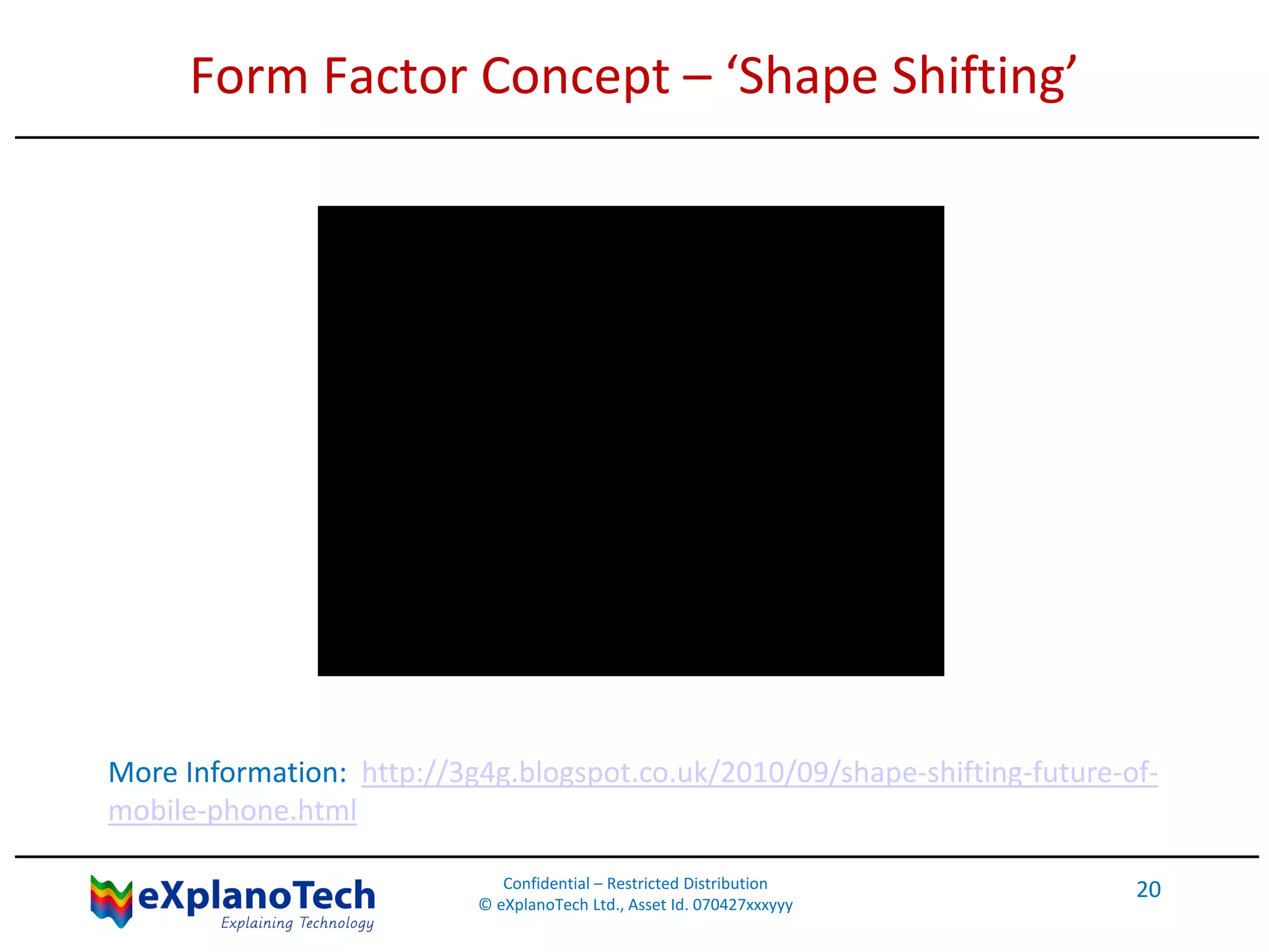 Form Factor Concept – ‘Shape Shifting’
Confidential – Restricted Distribution
© eXplanoTech Ltd., Asset Id. 070427xxxyyy
20
More Information: http://3g4g.blogspot.co.uk/2010/09/shape-shifting-future-of-
mobile-phone.html
 