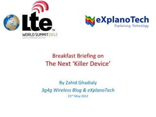 Breakfast Briefing on
The Next ‘Killer Device’
By Zahid Ghadialy
3g4g Wireless Blog & eXplanoTech
23rd May 2012
 