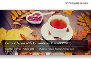 Cornwall & Isles of Scilly Investment Fund (“CIOSIF”)
Breakfast Briefings – Autumn 2018 Welcome: Richard Wadman, Francis Clark
2 October 2018
 