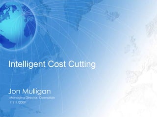Intelligent Cost Cutting Jon Mulligan Managing Director, Openplain 11/11/2009 