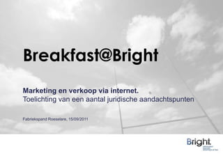 Breakfast@Bright Marketing en verkoop via internet. Toelichting van een aantal juridische aandachtspunten Fabriekspand Roeselare, 15/09/2011 