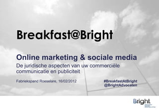 Breakfast@Bright
Online marketing & sociale media
De juridische aspecten van uw commerciële
communicatie en publiciteit
Fabriekspand Roeselare, 16/02/2012   #BreakfastAtBright
                                     @BrightAdvocaten
 