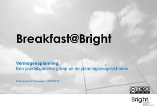Breakfast@Bright
Vermogensplanning.
Een praktijkgerichte greep uit de planningsmogelijkheden

Fabriekspand Roeselare, 14/06/2012
 