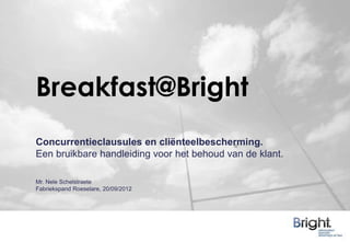 Breakfast@Bright
Concurrentieclausules en cliënteelbescherming.
Een bruikbare handleiding voor het behoud van de klant.

Mr. Nele Schelstraete
Fabriekspand Roeselare, 20/09/2012
 