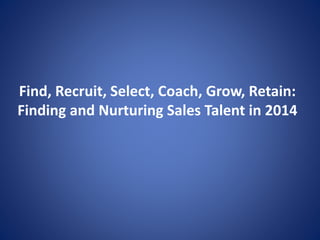 Find, Recruit, Select, Coach, Grow, Retain: 
Finding and Nurturing Sales Talent in 2014 
 