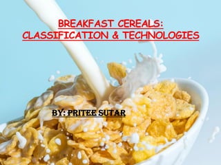 BREAKFAST CEREALS:
CLASSIFICATION & TECHNOLOGIES
By: Pritee Sutar
 