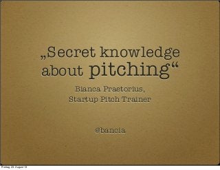 „Secret knowledge
about pitching“
Bianca Praetorius,
Startup Pitch Trainer
@bancia
Freitag, 23. August 13
 