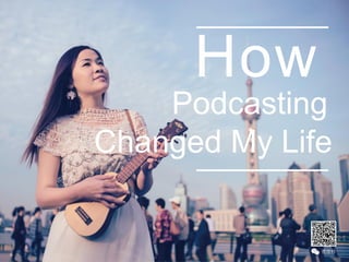 How
Podcasting
Changed My Life
 