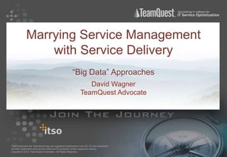 Marrying Service Management
                 with Service Delivery
                                                      “Big Data” Approaches
                                                                David Wagner
                                                             TeamQuest Advocate




TeamQuest and the TeamQuest logo are registered trademarks in the US, EU and elsewhere.
All other trademarks and service marks are the property of their respective owners.
Copyright © 2012 TeamQuest Corporation. All Rights Reserved.
 