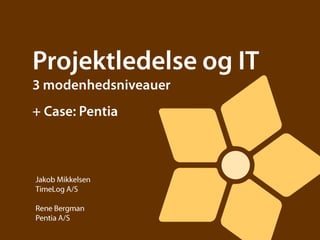 Projektledelse og IT3 modenhedsniveauer+ Case: Pentia Jakob Mikkelsen TimeLog A/S Rene Bergman  Pentia A/S 