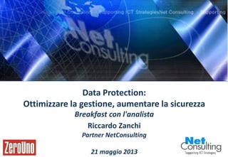 Zero Uno_Fujitsu-Intel – Milano 21 Maggio 2013
Pag. 0
Data Protection:
Ottimizzare la gestione, aumentare la sicurezza
Breakfast con l'analista
Riccardo Zanchi
Partner NetConsulting
21 maggio 2013
 