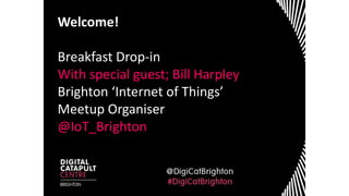 Welcome!
Breakfast Drop-in
With special guest; Bill Harpley
Brighton ‘Internet of Things’
Meetup Organiser
@IoT_Brighton
 