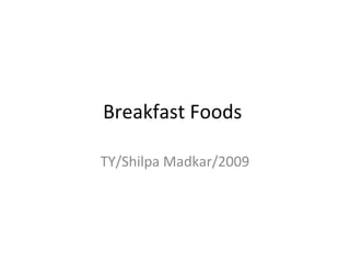 Breakfast Foods 
TY/Shilpa Madkar/2009 
 