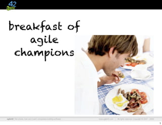 breakfast of
     agile
  champions




agile42 | We advise, train and coach companies building software   www.agile42.com |   All rights reserved. Copyright © 2007 - 2009.

                                                                                                                                       1
 