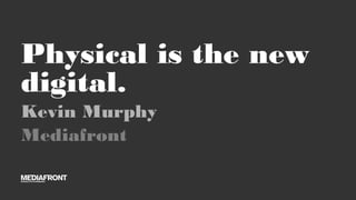 Physical is the new
digital.
Kevin Murphy
Mediafront
 