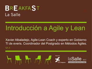Introducción a Agile y Lean
 Xavier Albaladejo, Agile-Lean Coach y experto en Gobierno
 TI de everis. Coordinador del Postgrado en Métodos Ágiles.
 V1.1




Introducción a Agile y Lean
 