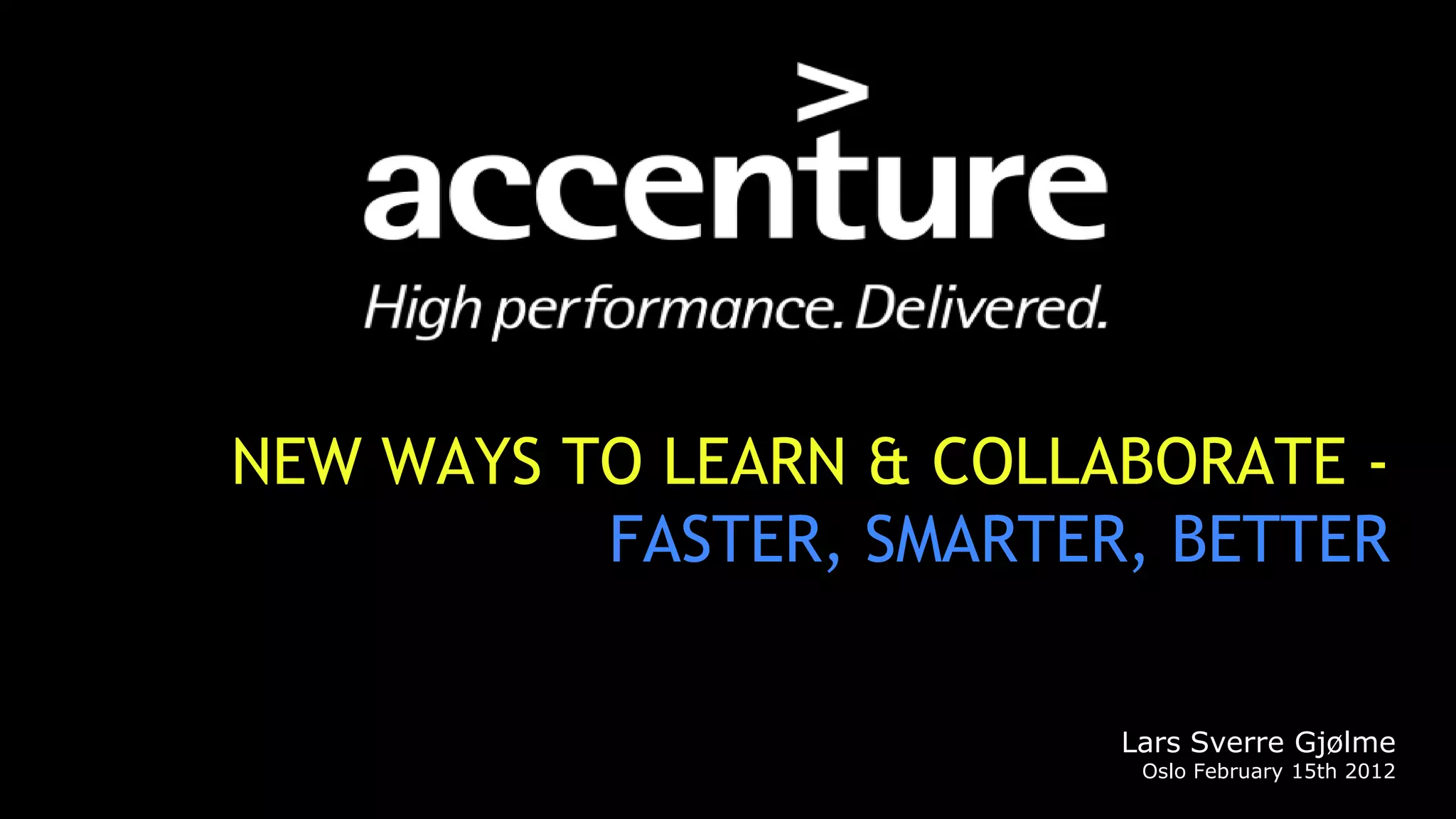 NEW WAYS TO LEARN & COLLABORATE -
          FASTER, SMARTER, BETTER

                         Lars Sverre Gjølme
                          Oslo February 15th 2012
 