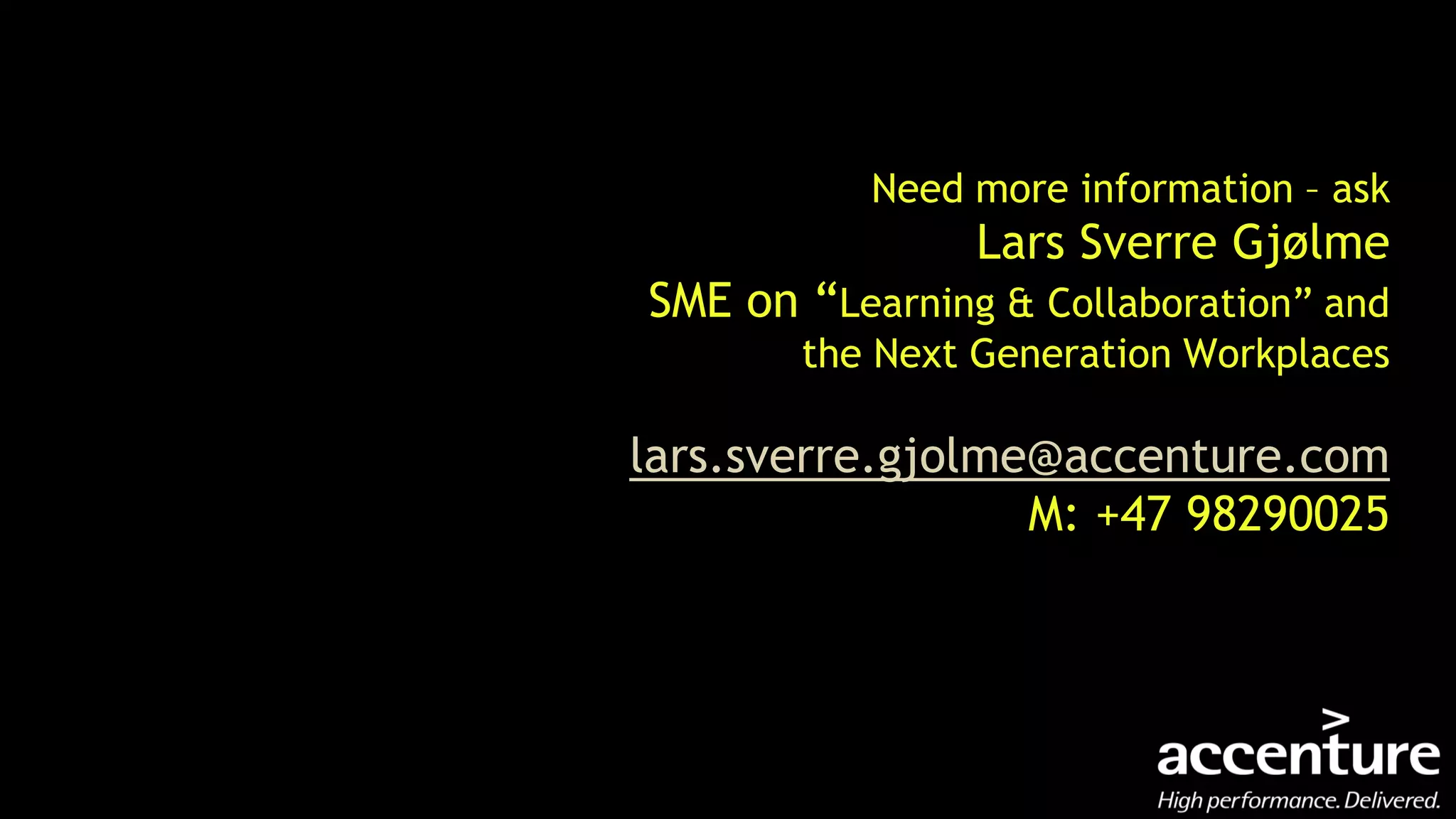 Need more information – ask
                Lars Sverre Gjølme
SME on “Learning & Collaboration” and
       the Next Generation Workplaces

lars.sverre.gjolme@accenture.com
                  M: +47 98290025
 