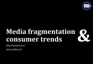 consumer	
  trends	
  
@jurriaanbernson	
  
jurriaan@nu.nl	
  
                             &	
  
Media	
  fragmentation	
  	
  
 