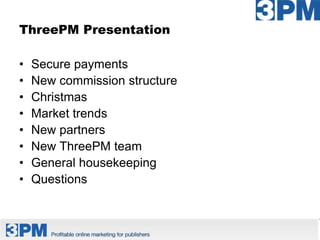 ThreePM Presentation

•   Secure payments
•   New commission structure
•   Christmas
•   Market trends
•   New partners
•   New ThreePM team
•   General housekeeping
•   Questions
 
